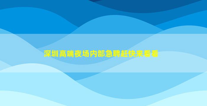 深圳高端夜场内部急聘赶快来看看